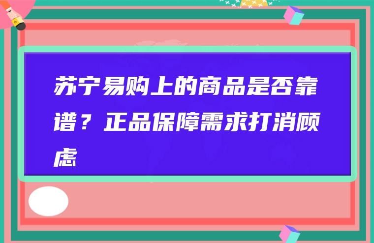 苏宁易购上的商品是否靠谱？正品保障需求打消顾虑