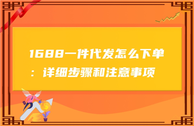 1688一件代发怎么下单：详细步骤和注意事项