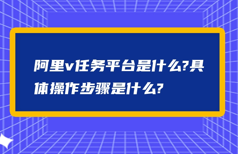 阿里v任务平台是什么?具体操作步骤是什么?