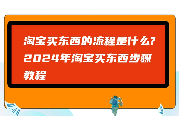 淘宝买东西的流程是什么?2024年淘宝买东西步骤教程