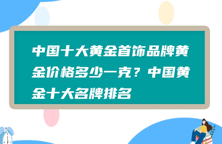 中国十大黄金首饰品牌黄金价格多少一克？中国黄金十大名牌排名