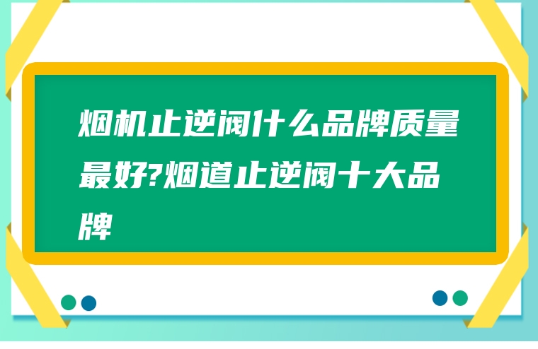 烟机止逆阀什么品牌质量最好?烟道止逆阀十大品牌