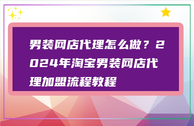 男装网店代理怎么做？2024年淘宝男装网店代理加盟流程教程