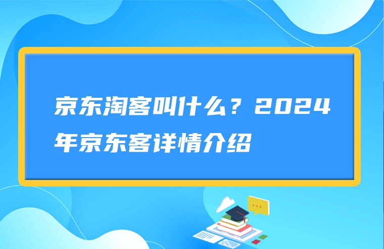 京东淘客叫什么？2024年京东客详情介绍