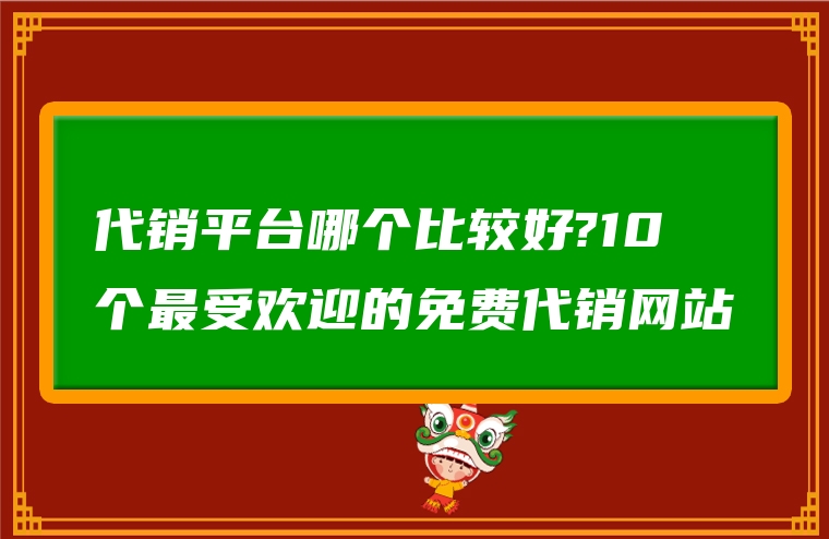 代销平台哪个比较好?10个最受欢迎的免费代销网站