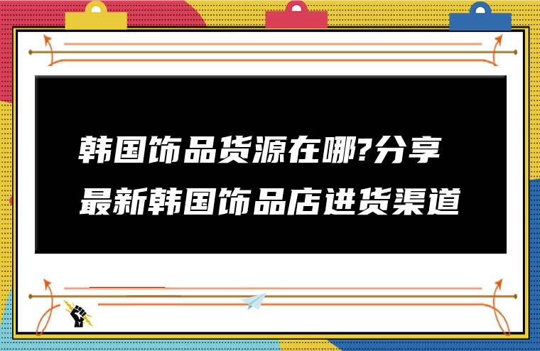 韩国饰品货源在哪?分享最新韩国饰品店进货渠道