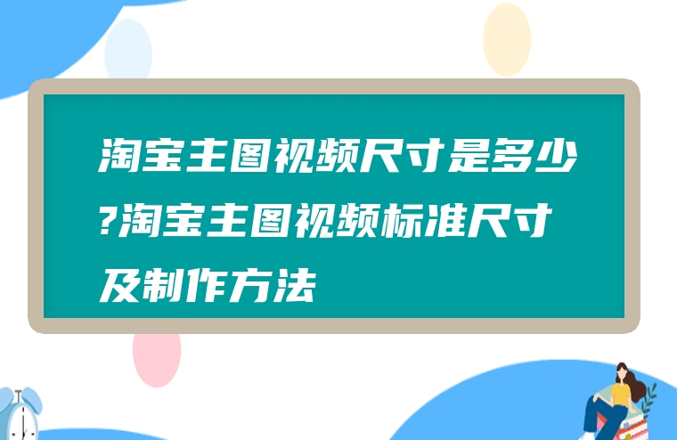 淘宝主图视频尺寸是多少?淘宝主图视频标准尺寸及制作方法