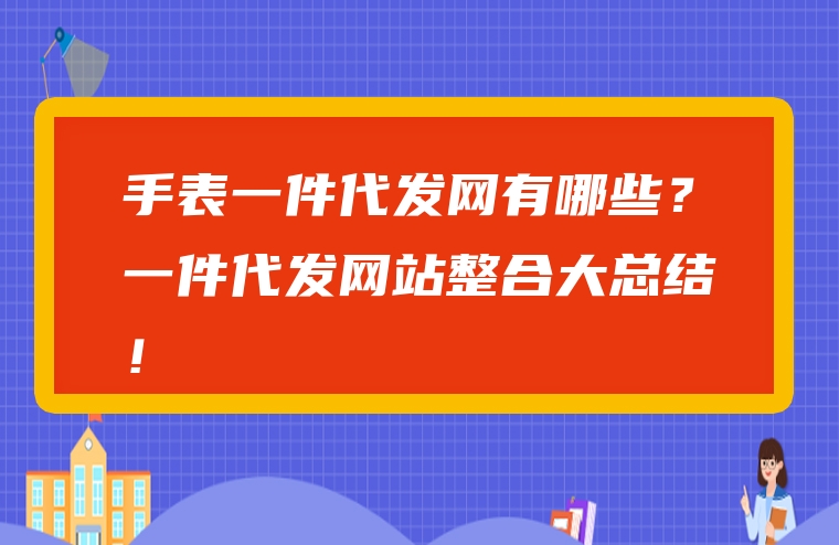 手表一件代发网有哪些？一件代发网站整合大总结！