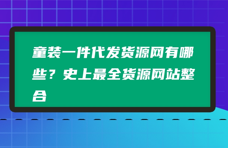 童装一件代发货源网有哪些？史上最全货源网站整合