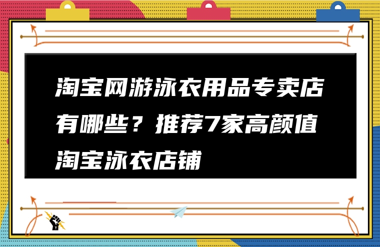 淘宝网游泳衣用品专卖店有哪些？推荐7家高颜值淘宝泳衣店铺