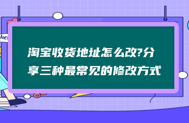 淘宝收货地址怎么改?分享三种最常见的修改方式