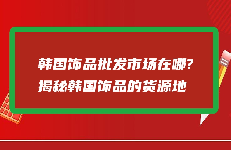 韩国饰品批发市场在哪?揭秘韩国饰品的货源地