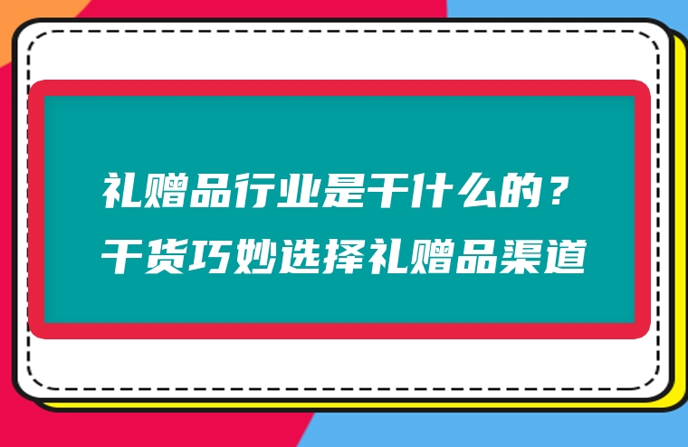 礼赠品行业是干什么的？干货巧妙选择礼赠品渠道