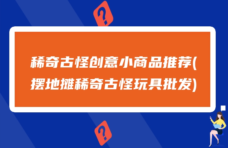稀奇古怪创意小商品推荐(摆地摊稀奇古怪玩具批发)