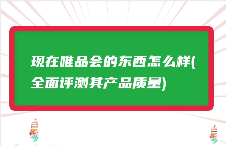 现在唯品会的东西怎么样(全面评测其产品质量)