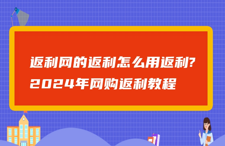 返利网的返利怎么用返利?2024年网购返利教程