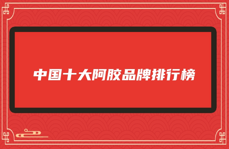中国十大阿胶品牌排行榜
