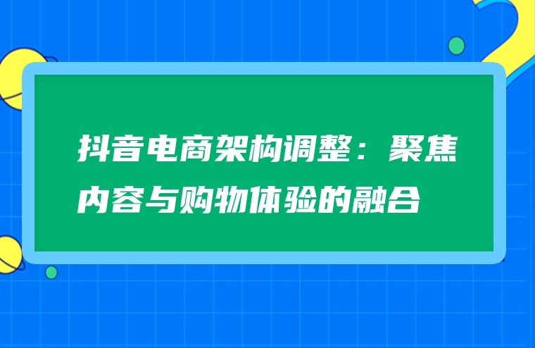 抖音电商架构调整：聚焦内容与购物体验的融合