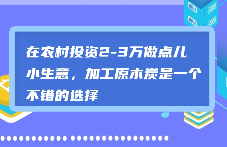 在农村投资2-3万做点儿小生意，加工原木炭是一个不错的选择