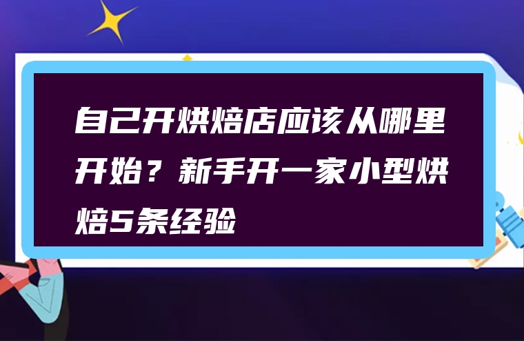 自己开烘焙店应该从哪里开始？新手开一家小型烘焙5条经验