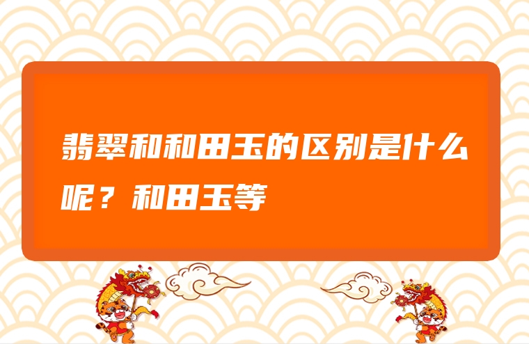 翡翠和和田玉的区别是什么呢？和田玉等級