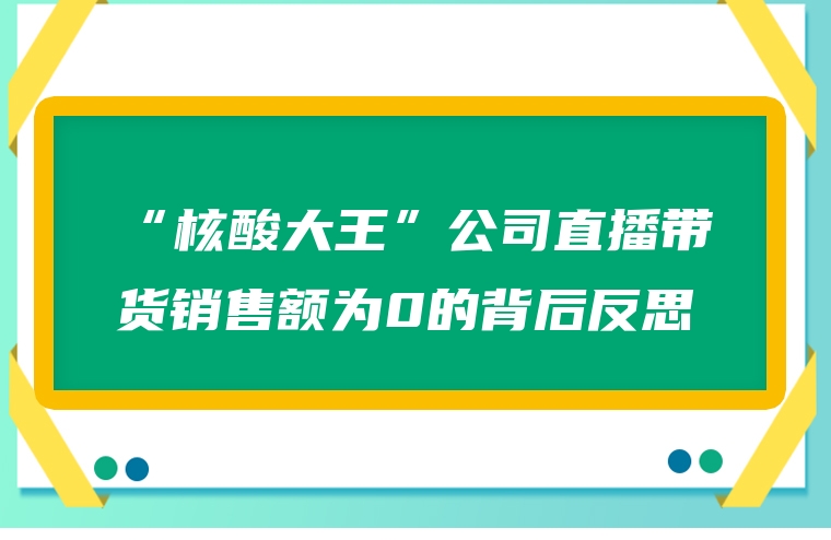 “核酸大王”公司直播带货销售额为0的背后反思