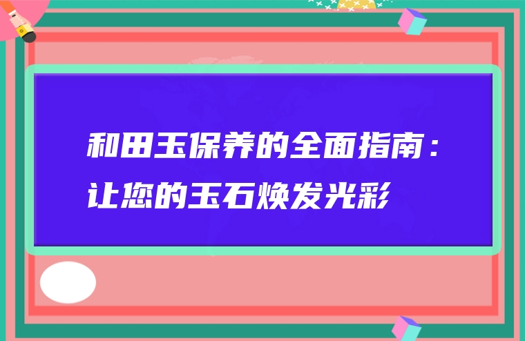 和田玉保养的全面指南：让您的玉石焕发光彩