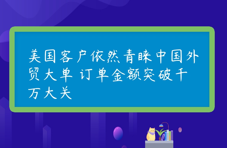 美国客户依然青睐中国外贸大单 订单金额突破千万大关
