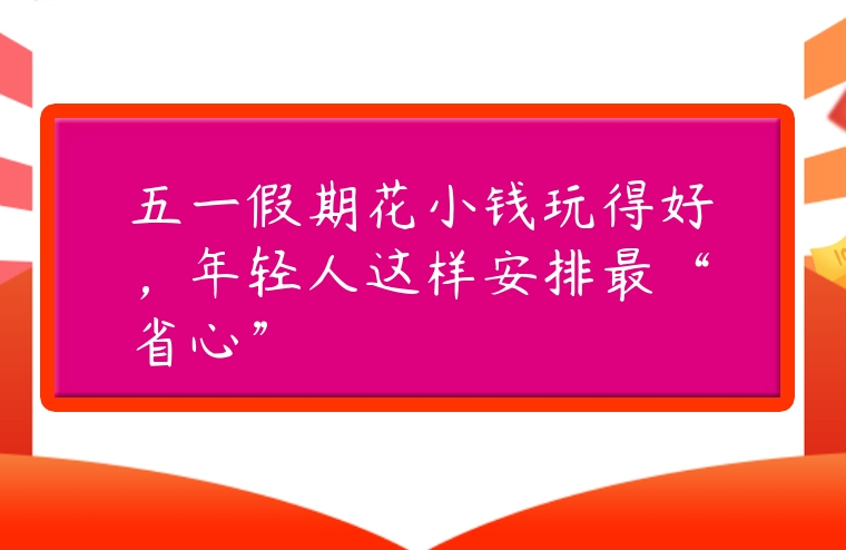 五一假期花小钱玩得好，年轻人这样安排最“省心”