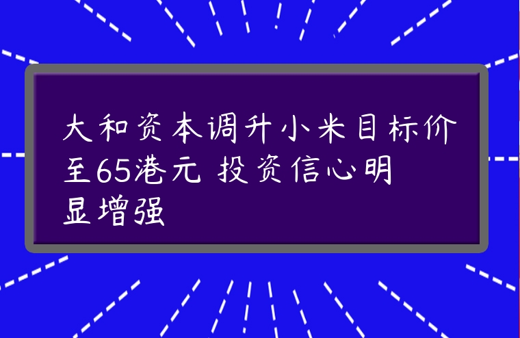 大和资本调升小米目标价至65港元 投资信心明显增强