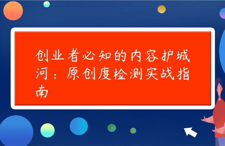 创业者必知的内容护城河：原创度检测实战指南
