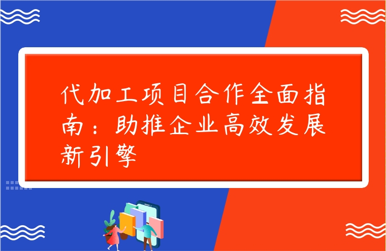 代加工项目合作全面指南：助推企业高效发展新引擎