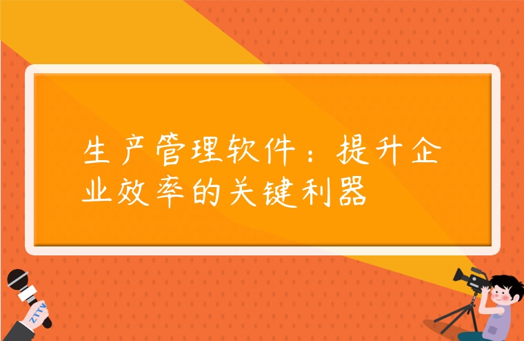 生产管理软件：提升企业效率的关键利器