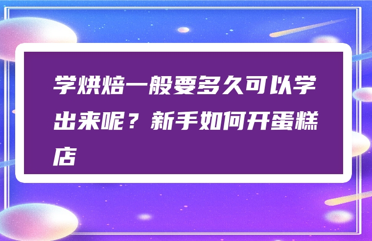 学烘焙一般要多久可以学出来呢？新手如何开蛋糕店