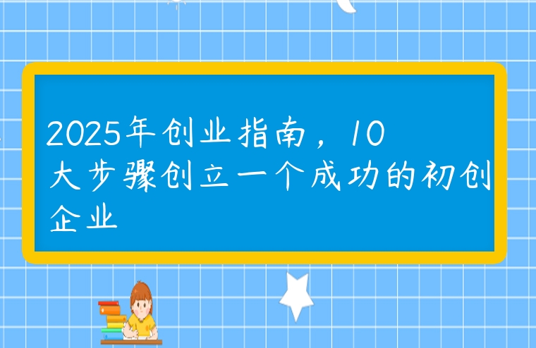 2025年创业指南，10大步骤创立一个成功的初创企业