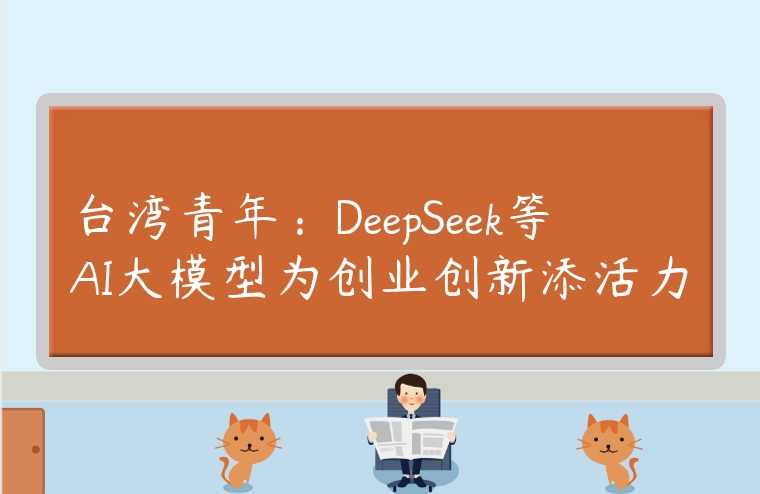 台湾青年：DeepSeek等AI大模型为创业创新添活力
