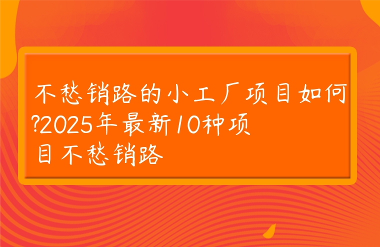 不愁销路的小工厂项目如何?2025年最新10种项目不愁销路