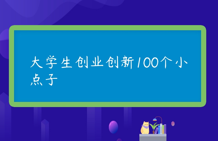 图片[1]-大学生创业创新100个小点子-专在家创业网