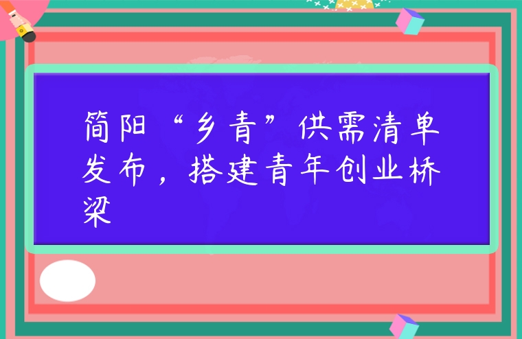 图片[1]-简阳“乡青”供需清单发布，搭建青年创业桥梁-专在家创业网