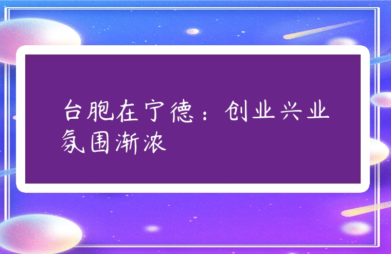 图片[1]-台胞在宁德：创业兴业氛围渐浓-专在家创业网