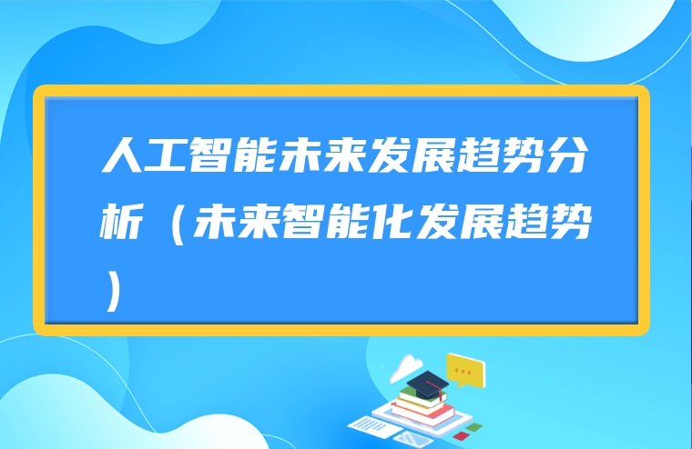 人工智能未来发展趋势分析（未来智能化发展趋势）