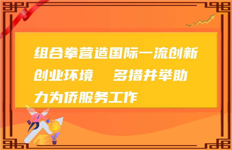 组合拳营造国际一流创新创业环境  多措并举助力为侨服务工作