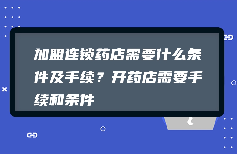 加盟连锁药店需要什么条件及手续？开药店需要手续和条件