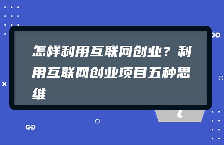 怎样利用互联网创业？利用互联网创业项目五种思维