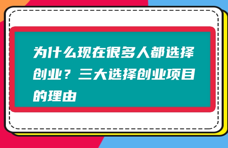 为什么现在很多人都选择创业？三大选择创业项目的理由
