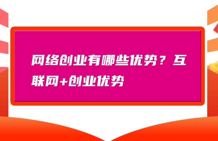 网络创业有哪些优势？互联网+创业优势