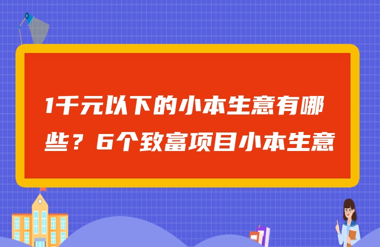 1千元以下的小本生意有哪些？6个致富项目小本生意