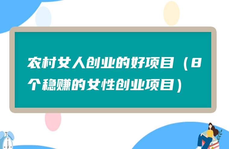 农村女人创业的好项目（8个稳赚的女性创业项目）