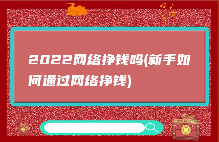 2022网络挣钱吗(新手如何通过网络挣钱)