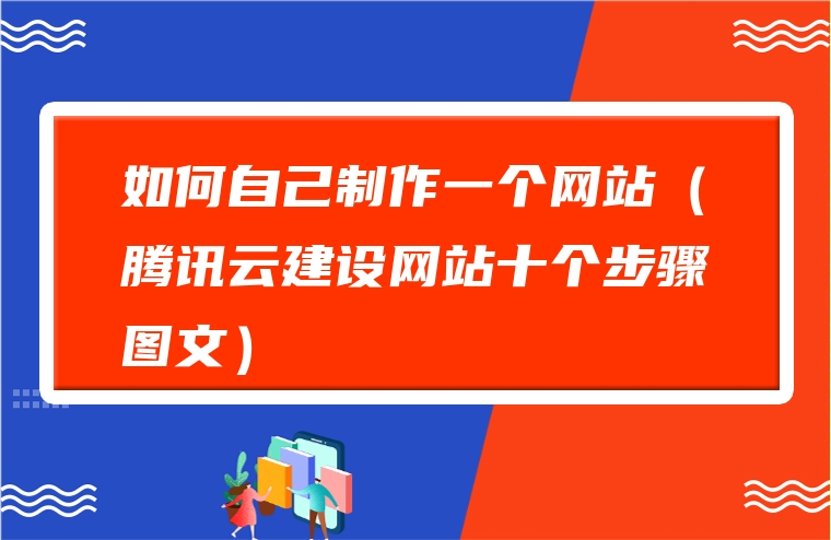 如何自己制作一个网站（腾讯云建设网站十个步骤图文）